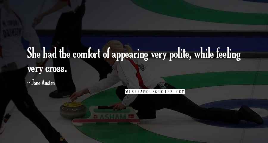 Jane Austen Quotes: She had the comfort of appearing very polite, while feeling very cross.