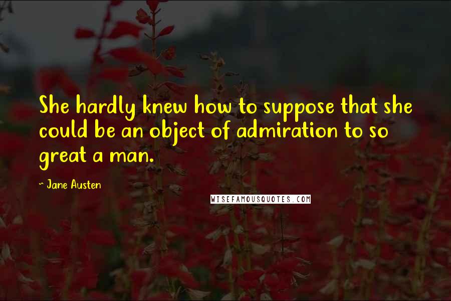 Jane Austen Quotes: She hardly knew how to suppose that she could be an object of admiration to so great a man.