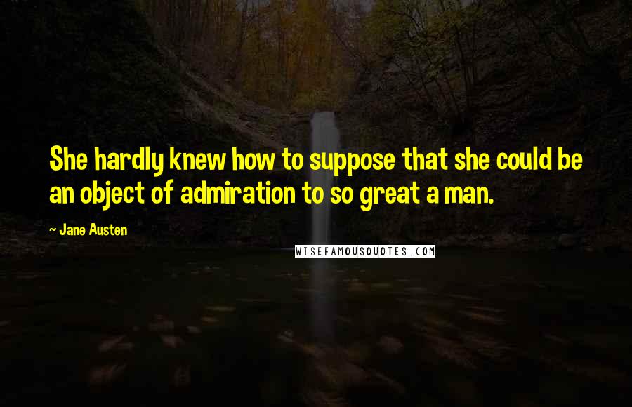 Jane Austen Quotes: She hardly knew how to suppose that she could be an object of admiration to so great a man.