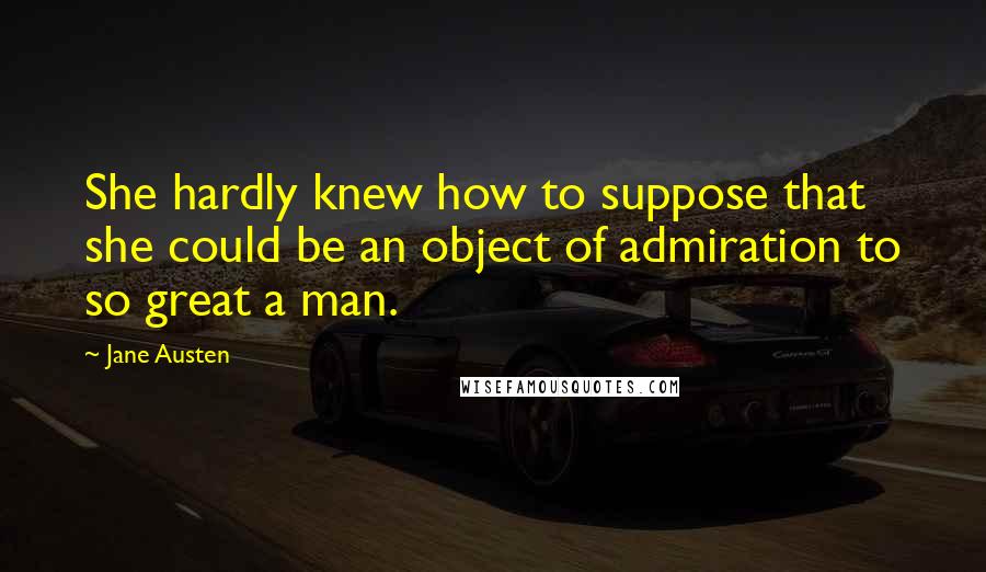 Jane Austen Quotes: She hardly knew how to suppose that she could be an object of admiration to so great a man.