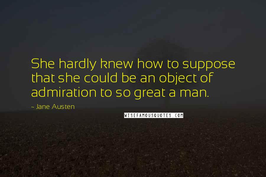 Jane Austen Quotes: She hardly knew how to suppose that she could be an object of admiration to so great a man.