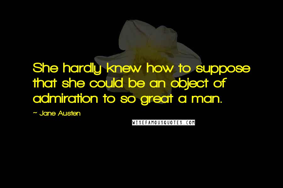 Jane Austen Quotes: She hardly knew how to suppose that she could be an object of admiration to so great a man.