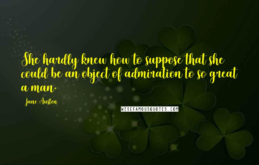 Jane Austen Quotes: She hardly knew how to suppose that she could be an object of admiration to so great a man.
