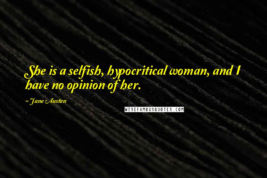 Jane Austen Quotes: She is a selfish, hypocritical woman, and I have no opinion of her.