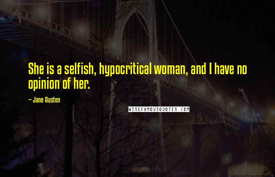 Jane Austen Quotes: She is a selfish, hypocritical woman, and I have no opinion of her.