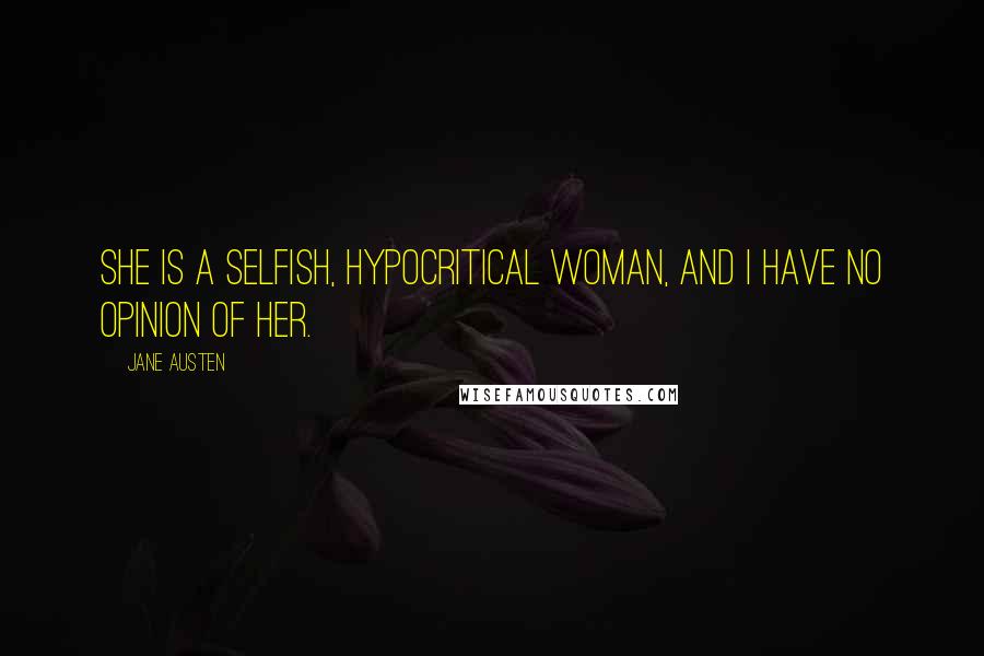 Jane Austen Quotes: She is a selfish, hypocritical woman, and I have no opinion of her.