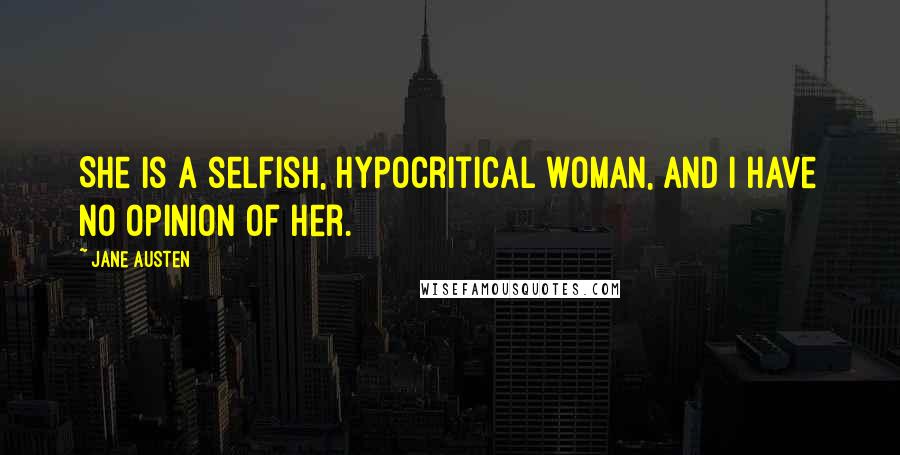 Jane Austen Quotes: She is a selfish, hypocritical woman, and I have no opinion of her.