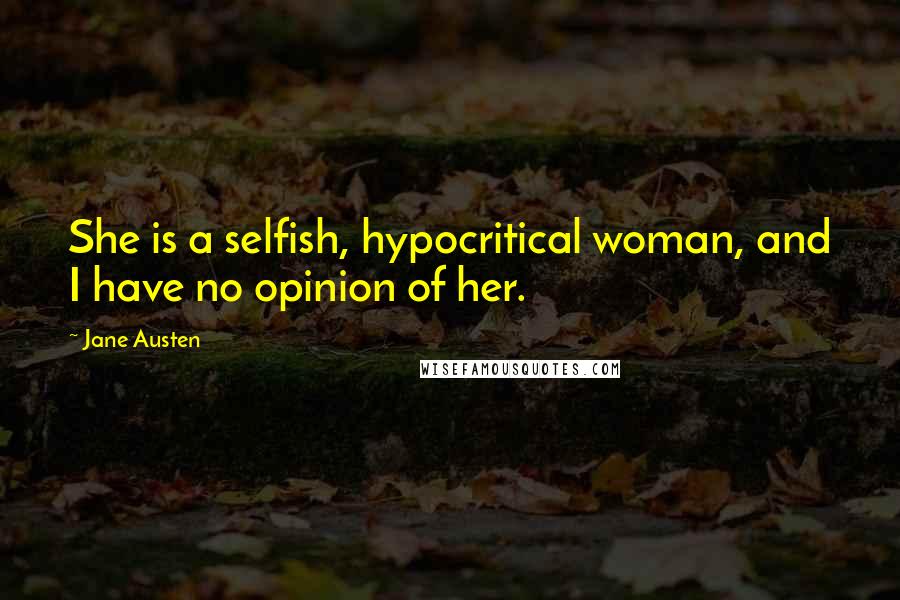 Jane Austen Quotes: She is a selfish, hypocritical woman, and I have no opinion of her.