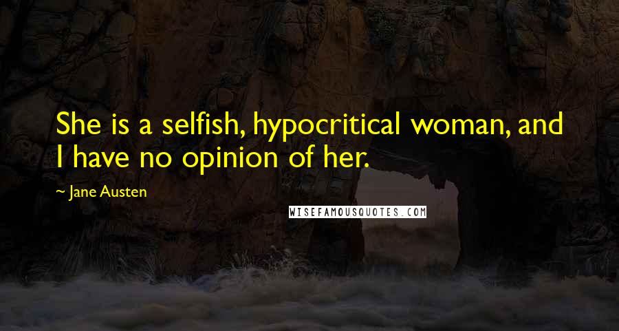 Jane Austen Quotes: She is a selfish, hypocritical woman, and I have no opinion of her.