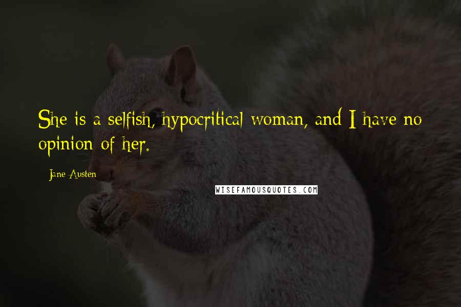 Jane Austen Quotes: She is a selfish, hypocritical woman, and I have no opinion of her.