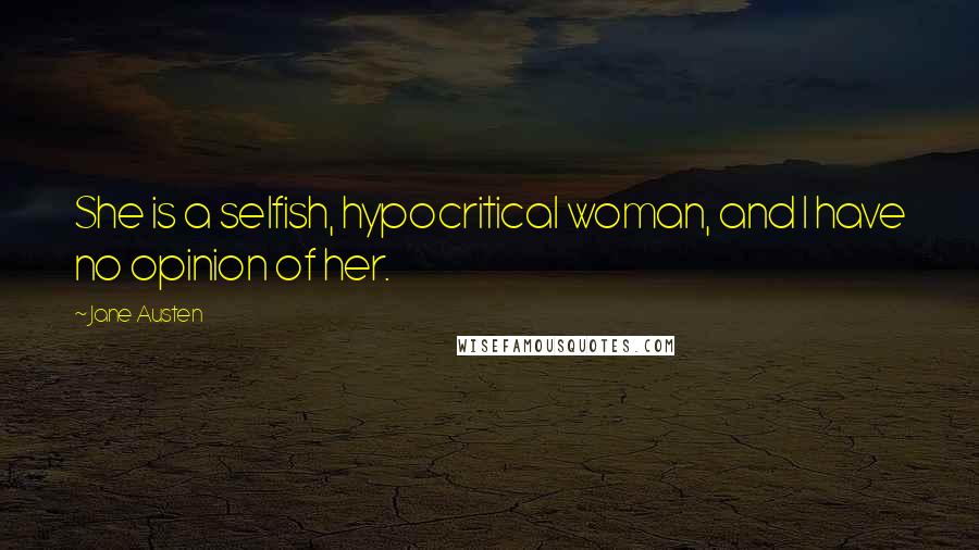 Jane Austen Quotes: She is a selfish, hypocritical woman, and I have no opinion of her.