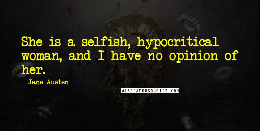 Jane Austen Quotes: She is a selfish, hypocritical woman, and I have no opinion of her.