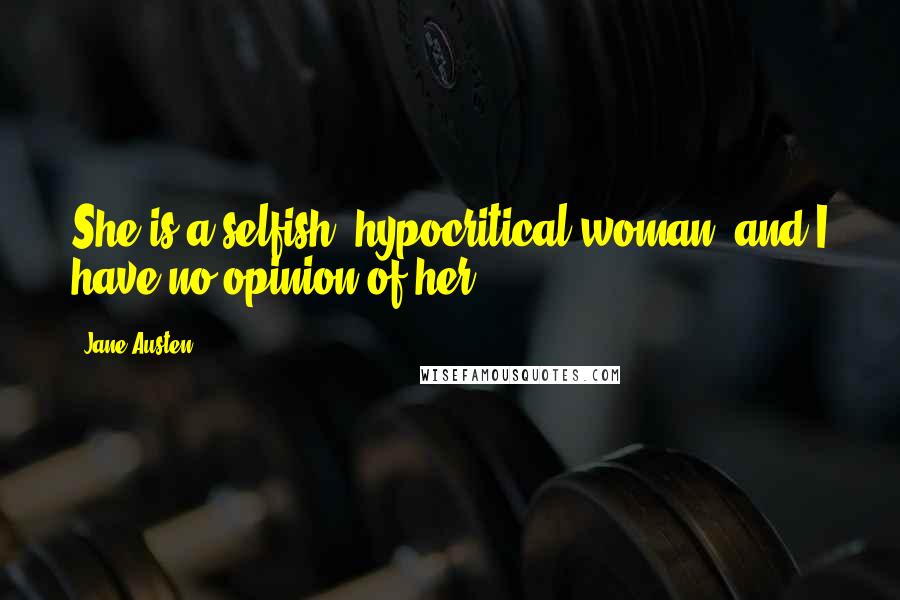 Jane Austen Quotes: She is a selfish, hypocritical woman, and I have no opinion of her.