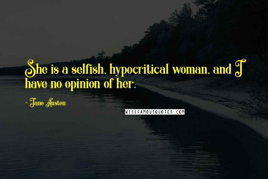 Jane Austen Quotes: She is a selfish, hypocritical woman, and I have no opinion of her.