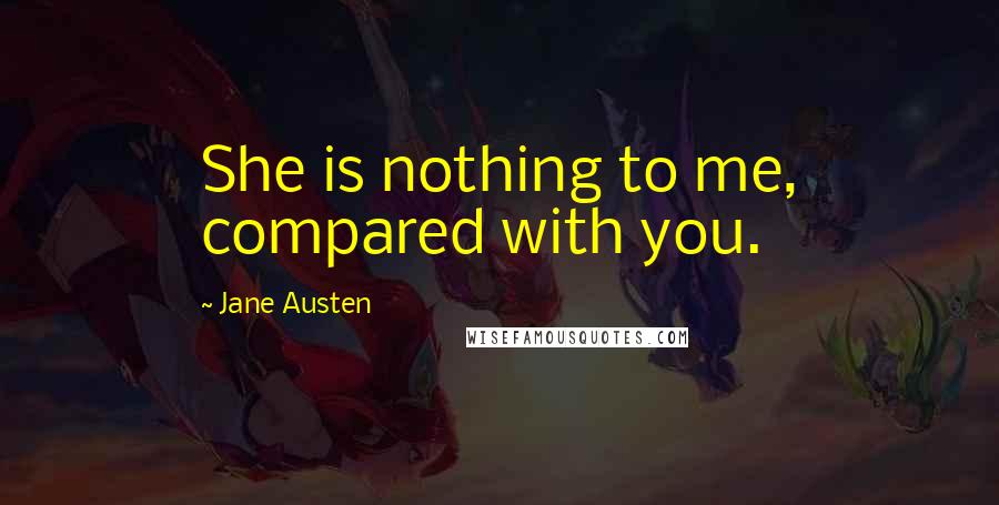 Jane Austen Quotes: She is nothing to me, compared with you.