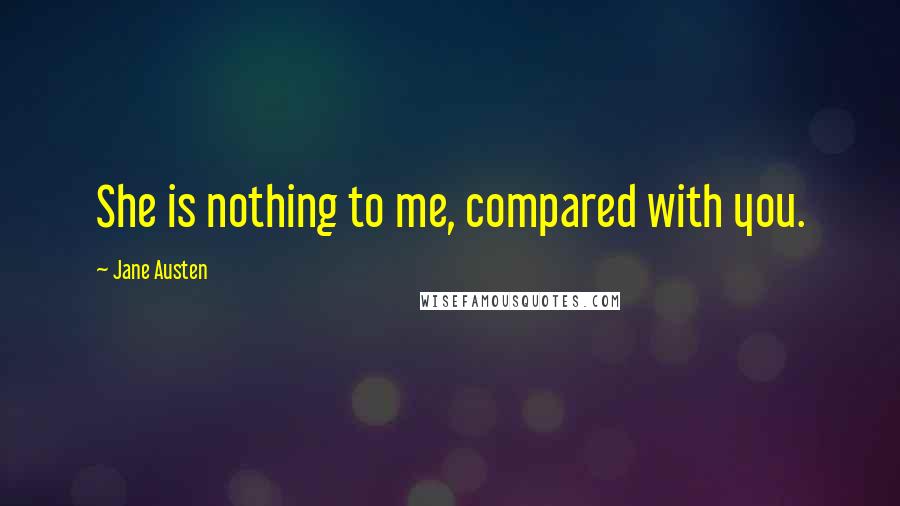 Jane Austen Quotes: She is nothing to me, compared with you.