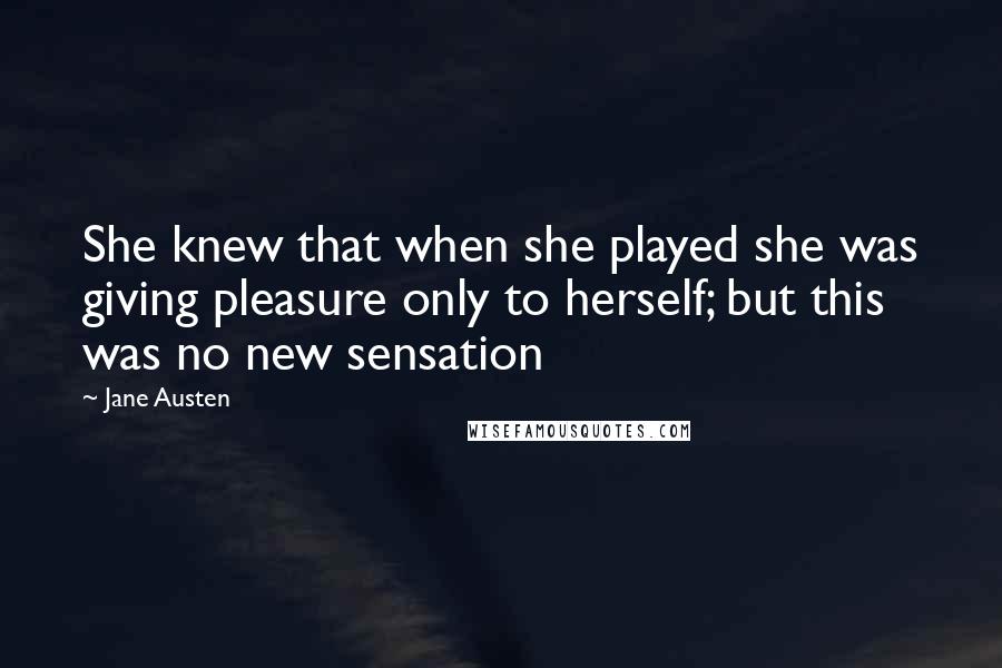 Jane Austen Quotes: She knew that when she played she was giving pleasure only to herself; but this was no new sensation