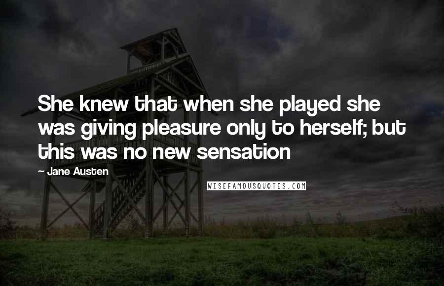 Jane Austen Quotes: She knew that when she played she was giving pleasure only to herself; but this was no new sensation