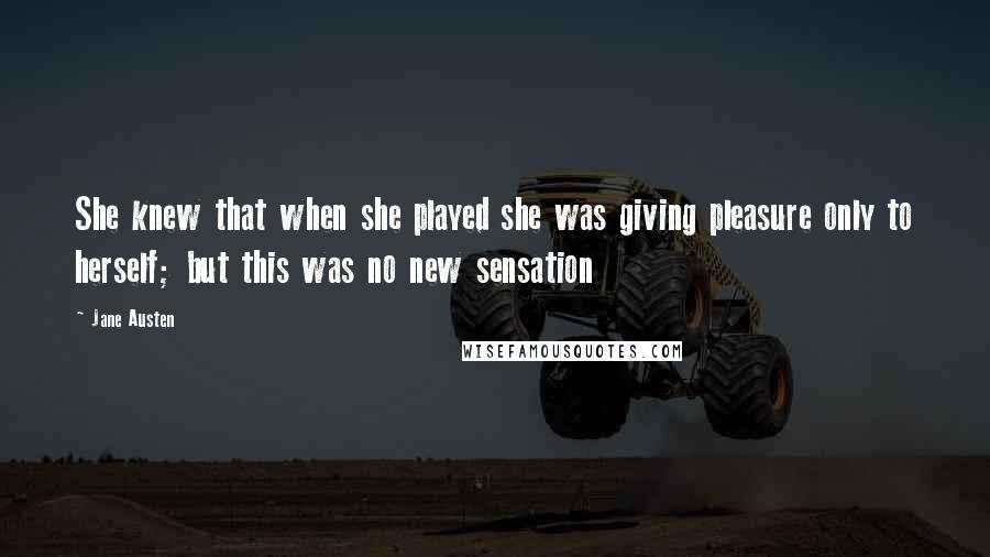 Jane Austen Quotes: She knew that when she played she was giving pleasure only to herself; but this was no new sensation