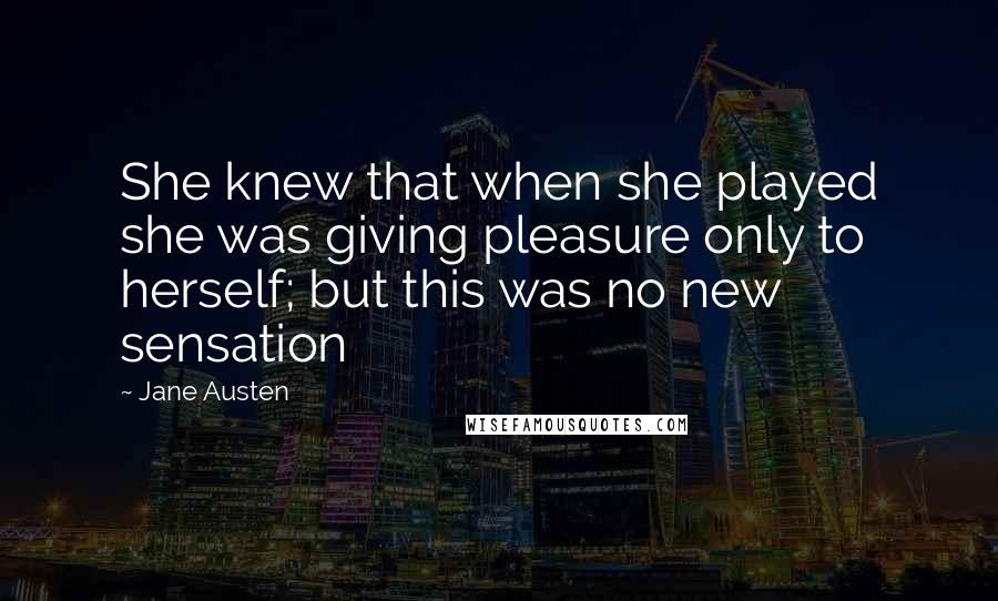 Jane Austen Quotes: She knew that when she played she was giving pleasure only to herself; but this was no new sensation