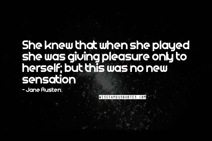 Jane Austen Quotes: She knew that when she played she was giving pleasure only to herself; but this was no new sensation