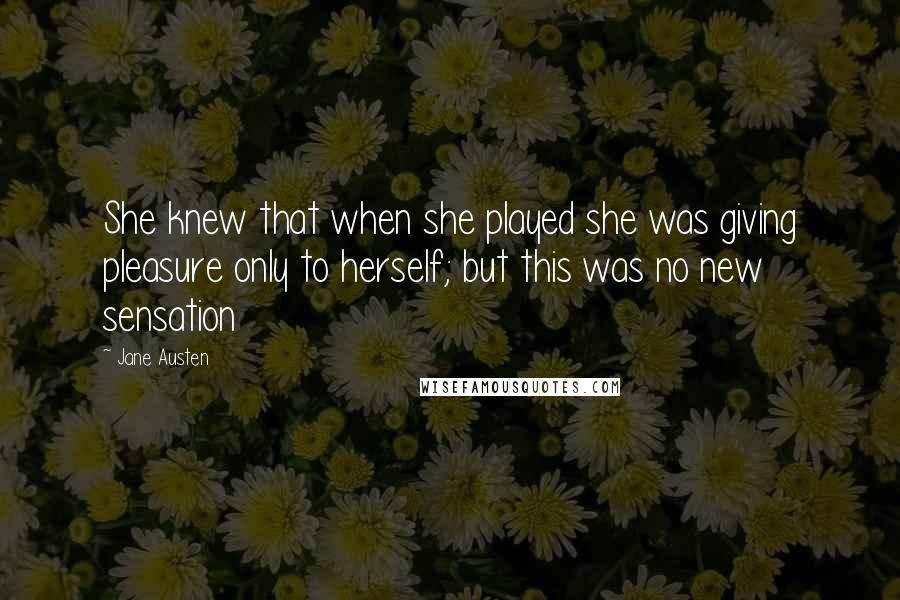 Jane Austen Quotes: She knew that when she played she was giving pleasure only to herself; but this was no new sensation