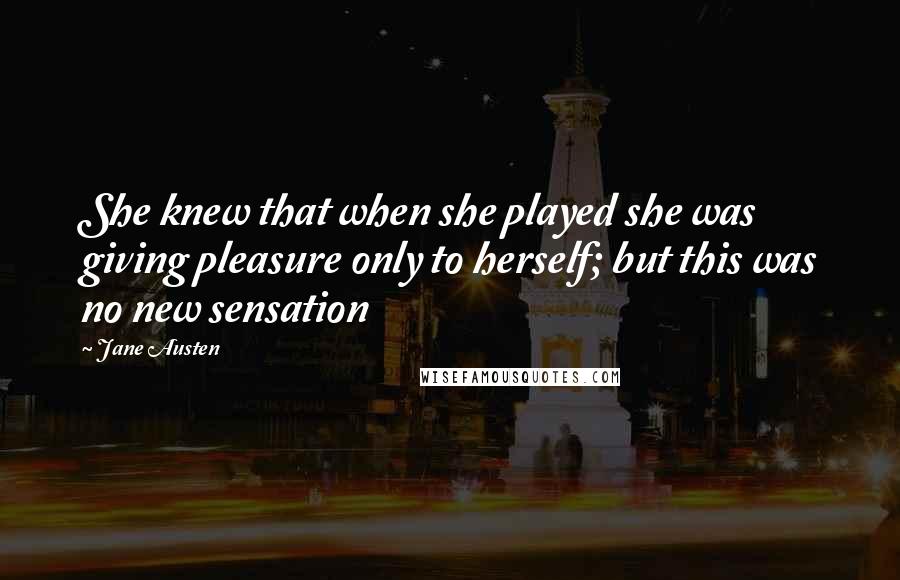 Jane Austen Quotes: She knew that when she played she was giving pleasure only to herself; but this was no new sensation