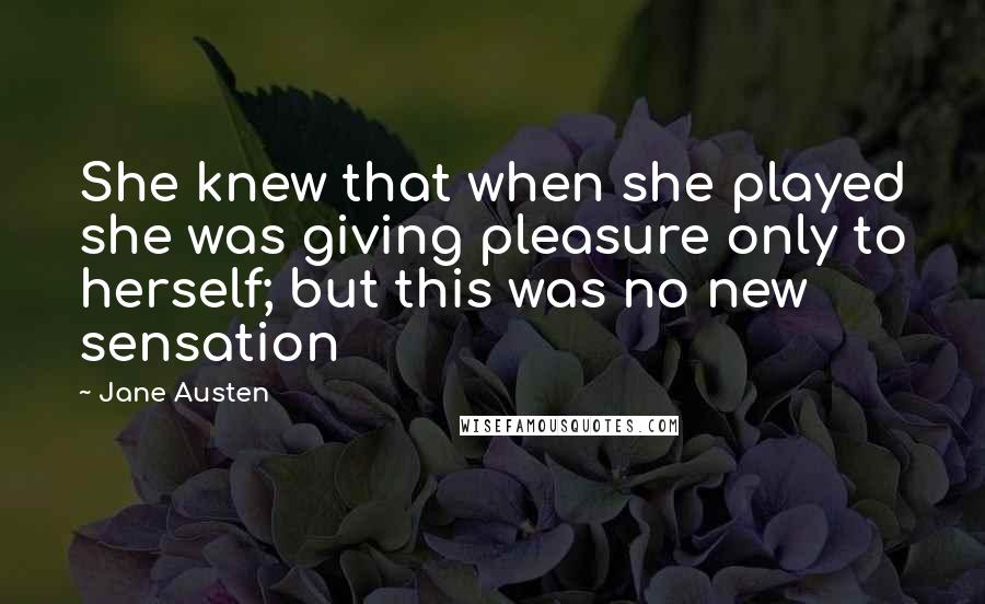 Jane Austen Quotes: She knew that when she played she was giving pleasure only to herself; but this was no new sensation