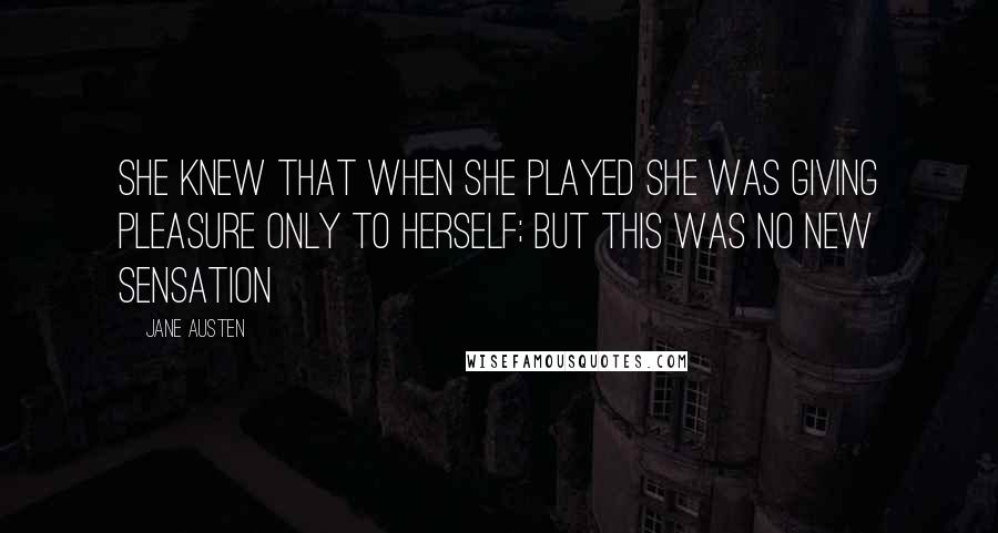 Jane Austen Quotes: She knew that when she played she was giving pleasure only to herself; but this was no new sensation