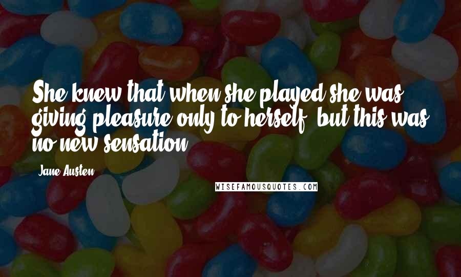 Jane Austen Quotes: She knew that when she played she was giving pleasure only to herself; but this was no new sensation