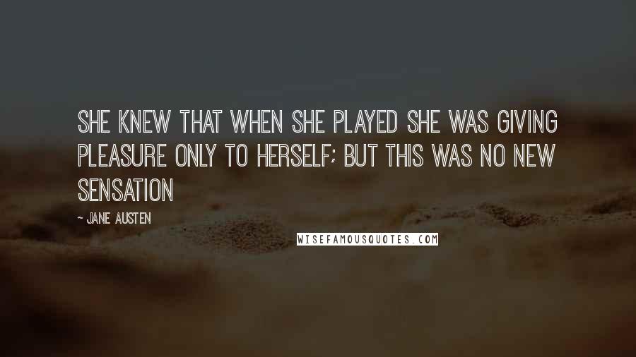 Jane Austen Quotes: She knew that when she played she was giving pleasure only to herself; but this was no new sensation