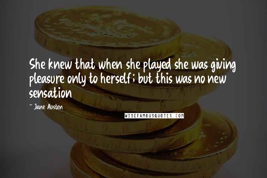 Jane Austen Quotes: She knew that when she played she was giving pleasure only to herself; but this was no new sensation