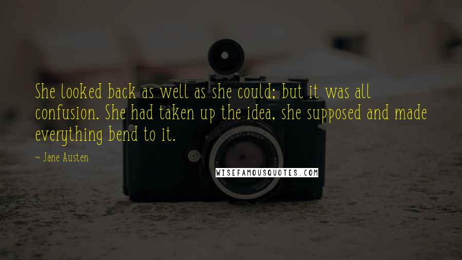 Jane Austen Quotes: She looked back as well as she could; but it was all confusion. She had taken up the idea, she supposed and made everything bend to it.