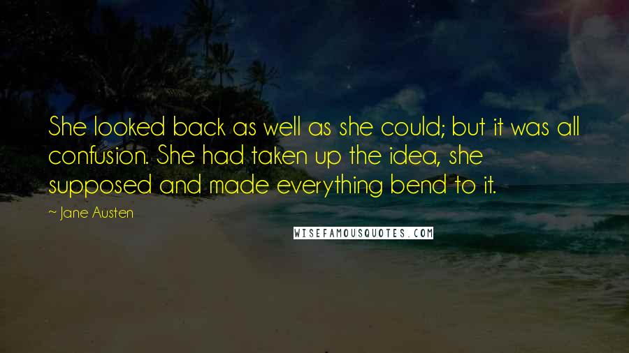 Jane Austen Quotes: She looked back as well as she could; but it was all confusion. She had taken up the idea, she supposed and made everything bend to it.