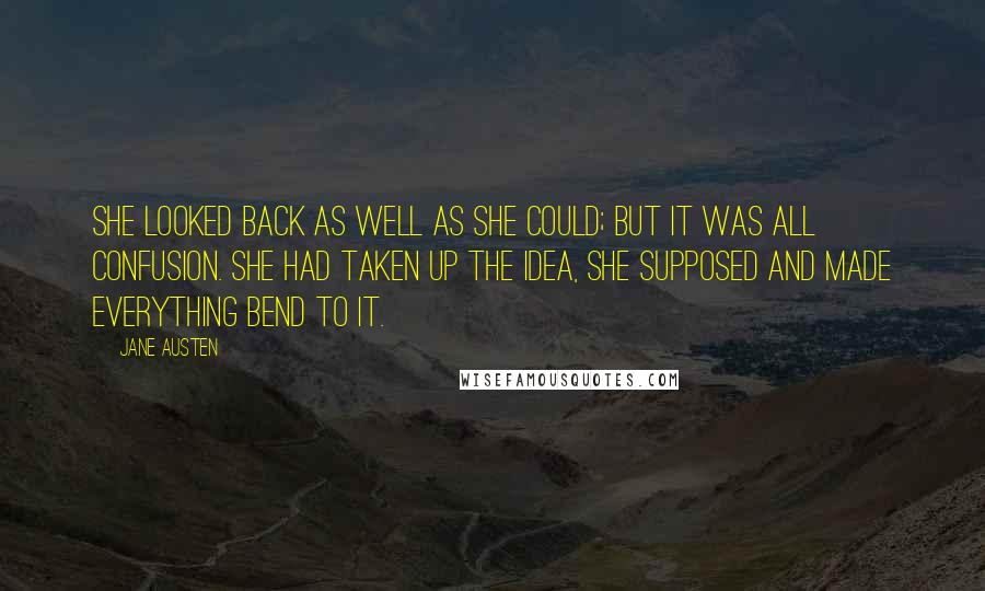 Jane Austen Quotes: She looked back as well as she could; but it was all confusion. She had taken up the idea, she supposed and made everything bend to it.