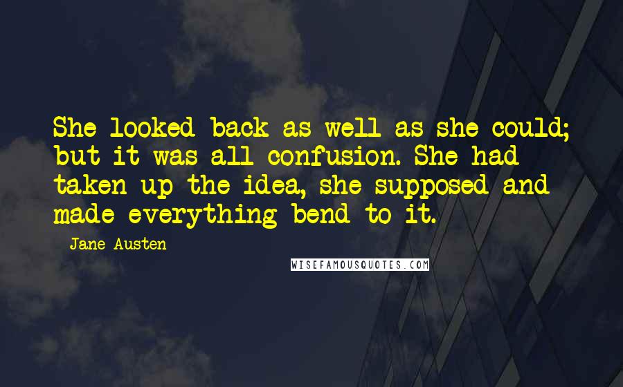 Jane Austen Quotes: She looked back as well as she could; but it was all confusion. She had taken up the idea, she supposed and made everything bend to it.
