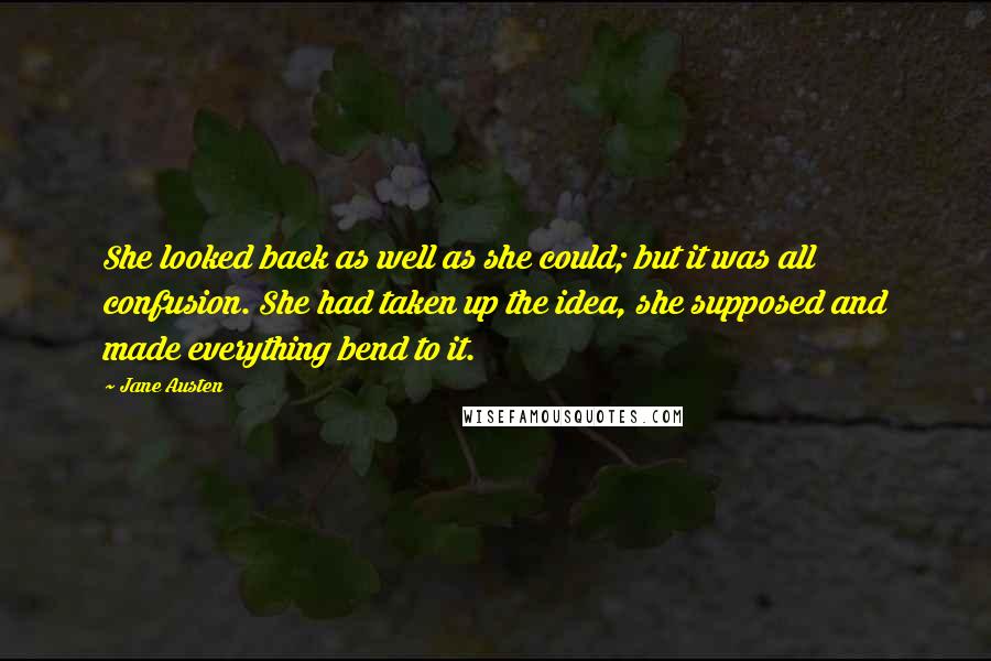 Jane Austen Quotes: She looked back as well as she could; but it was all confusion. She had taken up the idea, she supposed and made everything bend to it.