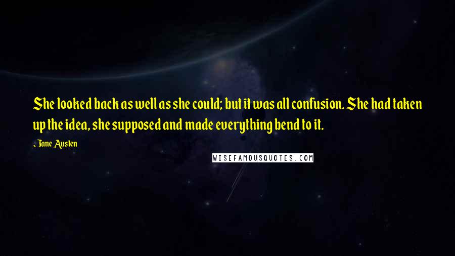 Jane Austen Quotes: She looked back as well as she could; but it was all confusion. She had taken up the idea, she supposed and made everything bend to it.