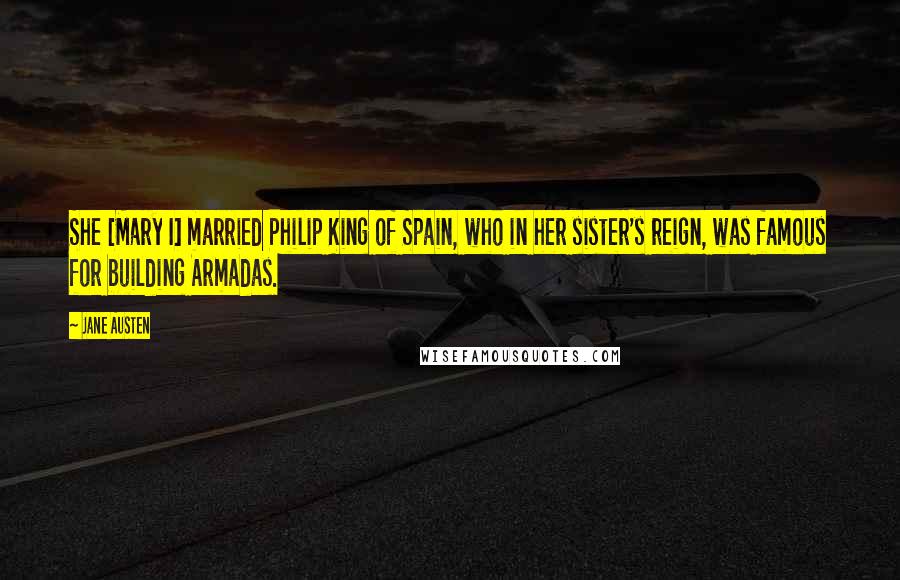 Jane Austen Quotes: She [Mary I] married Philip King of Spain, who in her sister's reign, was famous for building Armadas.