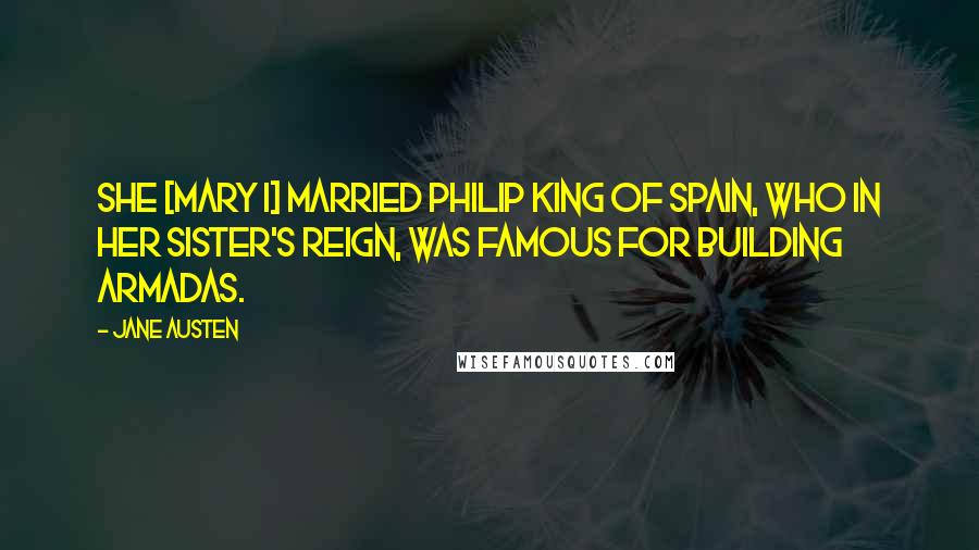 Jane Austen Quotes: She [Mary I] married Philip King of Spain, who in her sister's reign, was famous for building Armadas.