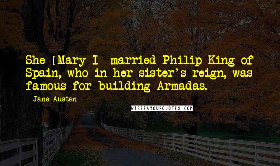 Jane Austen Quotes: She [Mary I] married Philip King of Spain, who in her sister's reign, was famous for building Armadas.