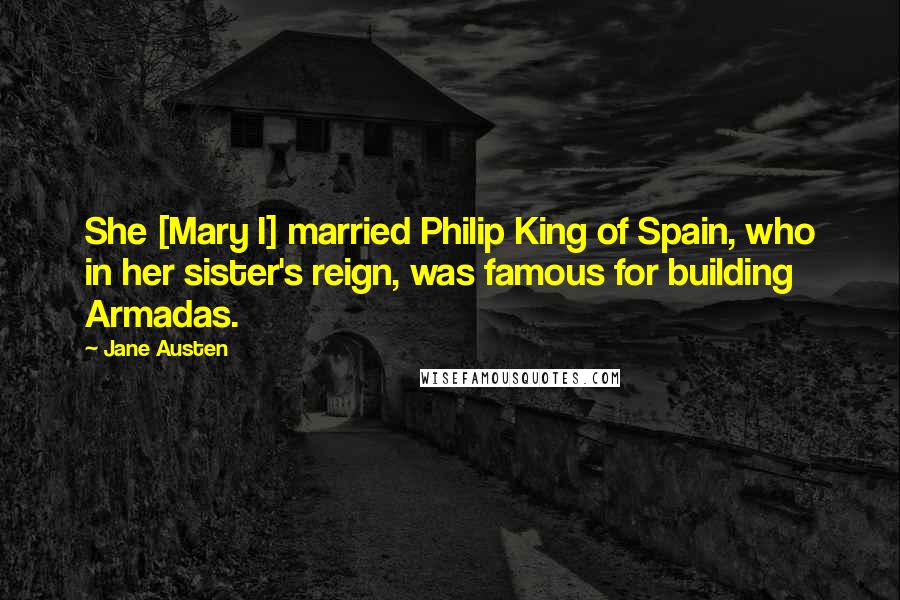 Jane Austen Quotes: She [Mary I] married Philip King of Spain, who in her sister's reign, was famous for building Armadas.