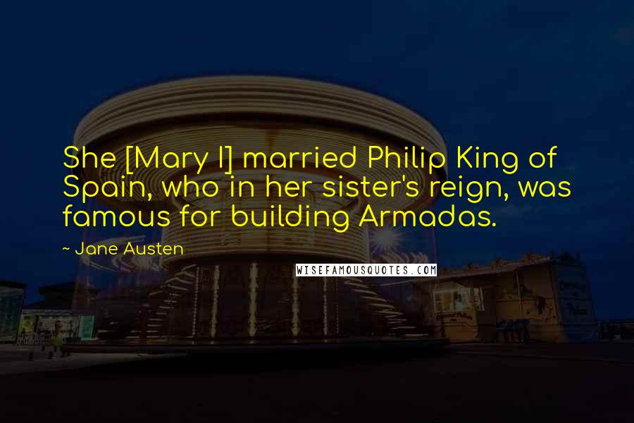 Jane Austen Quotes: She [Mary I] married Philip King of Spain, who in her sister's reign, was famous for building Armadas.