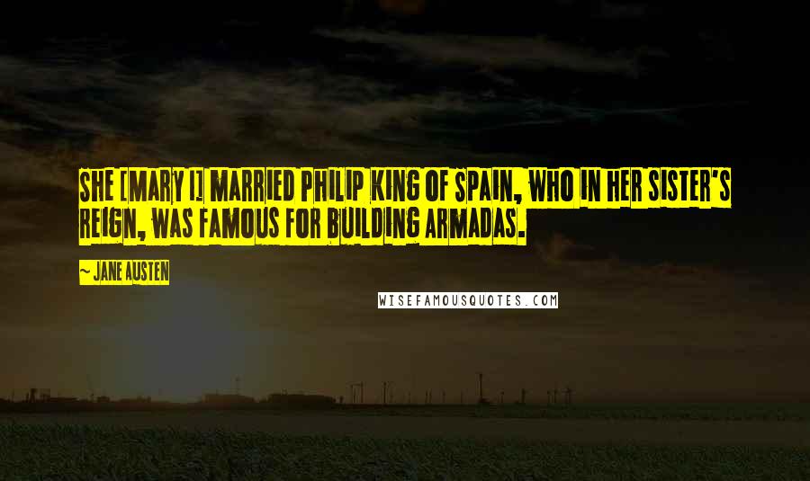 Jane Austen Quotes: She [Mary I] married Philip King of Spain, who in her sister's reign, was famous for building Armadas.