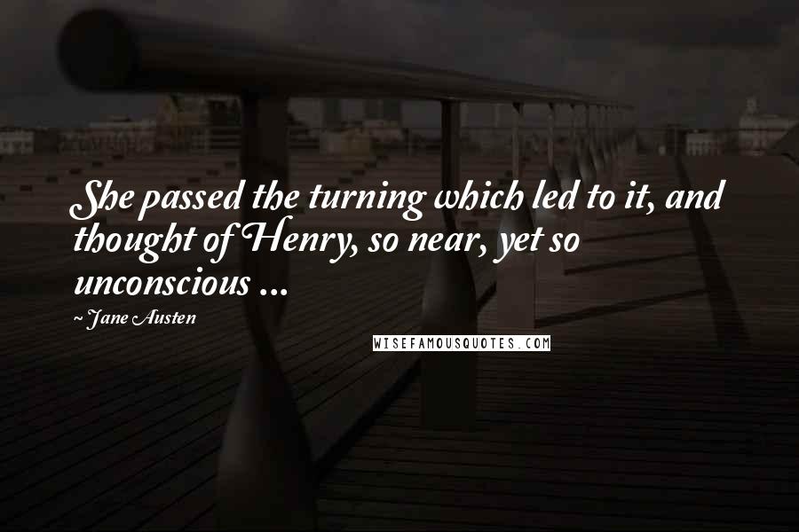 Jane Austen Quotes: She passed the turning which led to it, and thought of Henry, so near, yet so unconscious ...