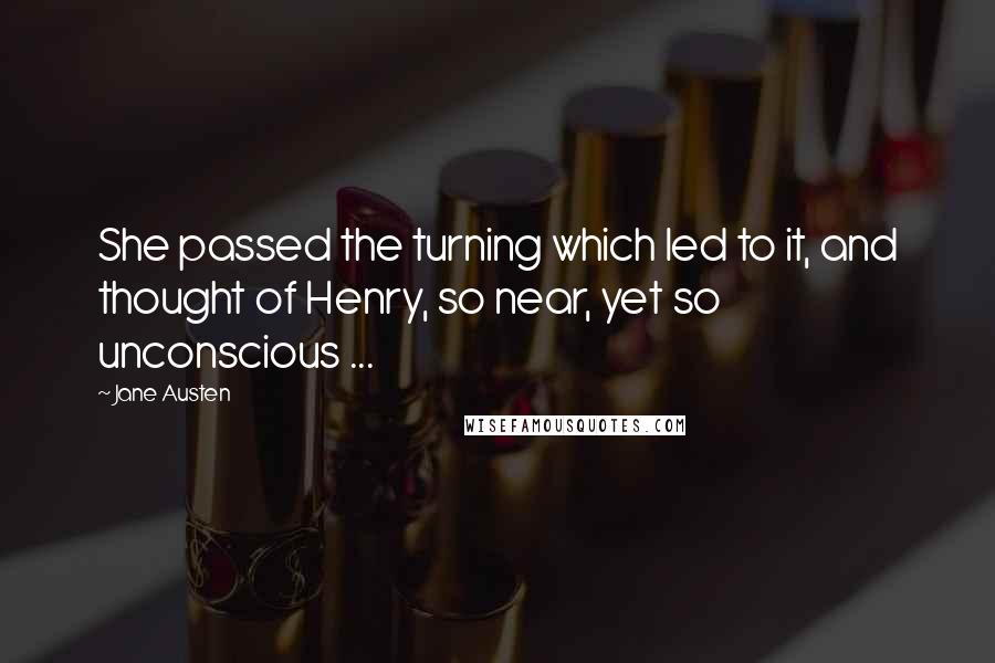 Jane Austen Quotes: She passed the turning which led to it, and thought of Henry, so near, yet so unconscious ...