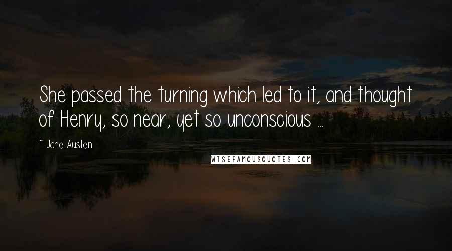 Jane Austen Quotes: She passed the turning which led to it, and thought of Henry, so near, yet so unconscious ...