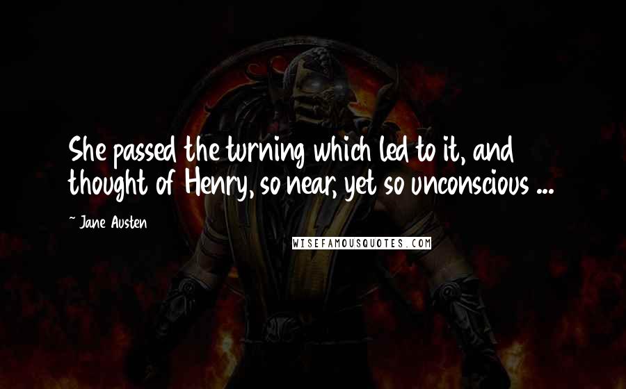 Jane Austen Quotes: She passed the turning which led to it, and thought of Henry, so near, yet so unconscious ...