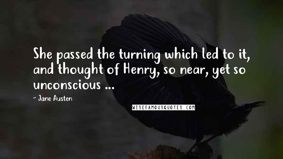 Jane Austen Quotes: She passed the turning which led to it, and thought of Henry, so near, yet so unconscious ...