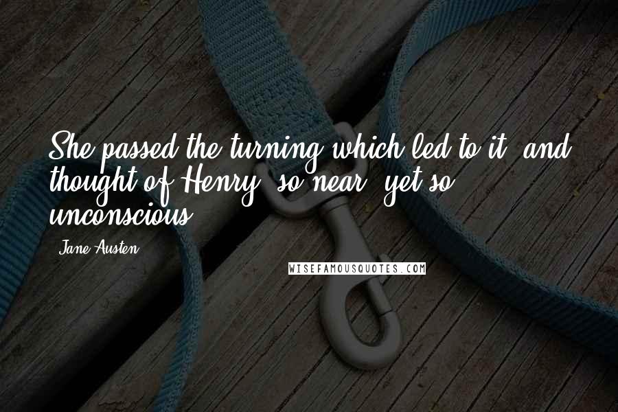 Jane Austen Quotes: She passed the turning which led to it, and thought of Henry, so near, yet so unconscious ...